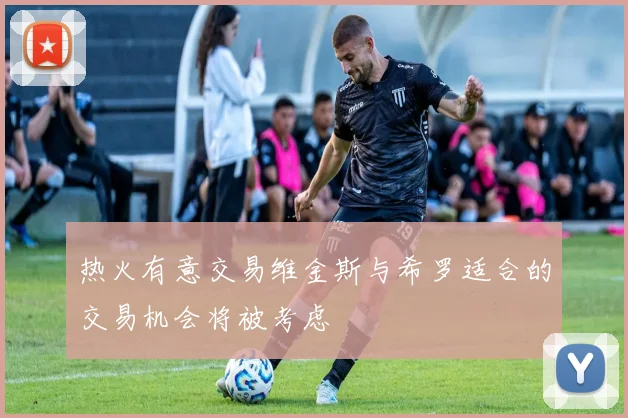 热火有意交易维金斯与希罗适合的交易机会将被考虑