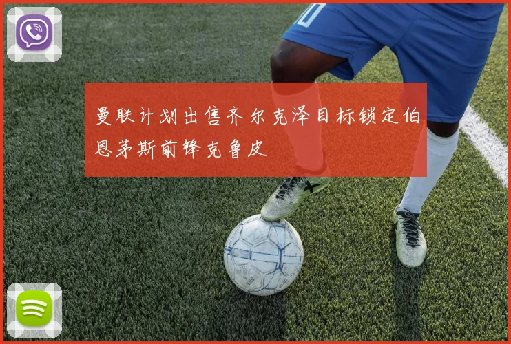 曼联计划出售齐尔克泽目标锁定伯恩茅斯前锋克鲁皮