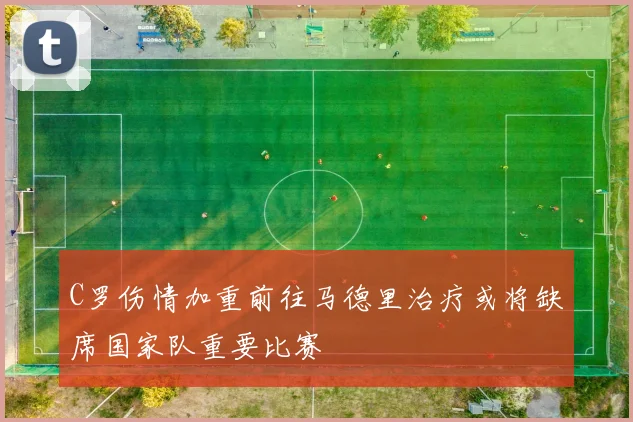 C罗伤情加重前往马德里治疗或将缺席国家队重要比赛