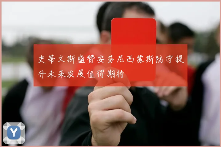 史蒂文斯盛赞安芬尼西蒙斯防守提升未来发展值得期待