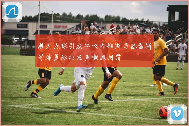胜利点球引发热议内维斯马赫雷斯等球员纷纷发声嘲讽判罚