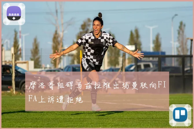 摩洛哥阻碍马兹拉维出场曼联向FIFA上诉遭拒绝