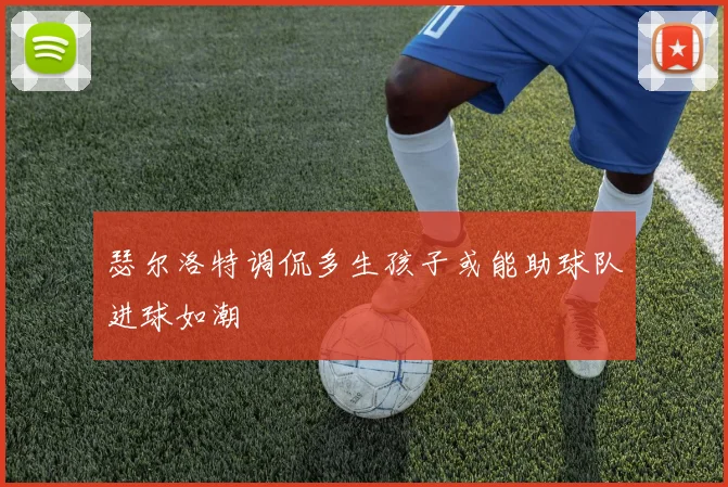 瑟尔洛特调侃多生孩子或能助球队进球如潮