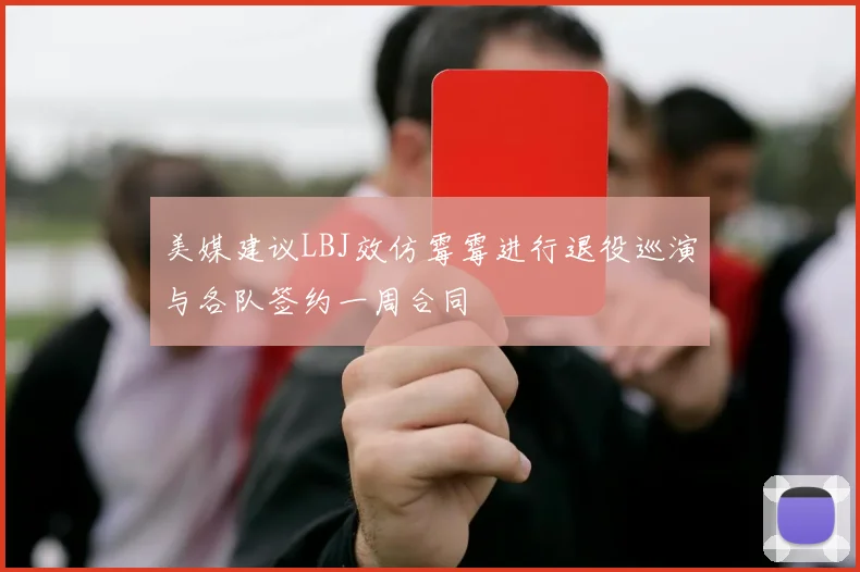 美媒建议LBJ效仿霉霉进行退役巡演与各队签约一周合同