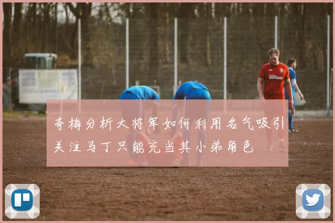 夸梅分析大将军如何利用名气吸引关注马丁只能充当其小弟角色