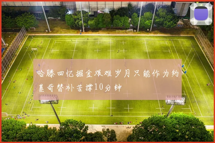 哈滕回忆掘金艰难岁月只能作为约基奇替补苦撑10分钟
