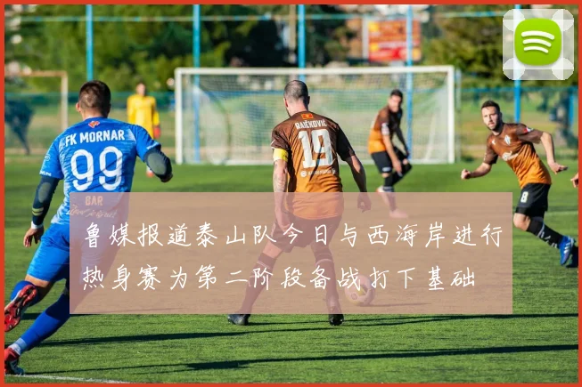 鲁媒报道泰山队今日与西海岸进行热身赛为第二阶段备战打下基础