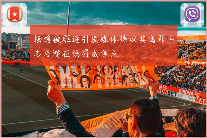 杨鸣被驱逐引发媒体热议其高昂斗志与潜在惩罚成焦点