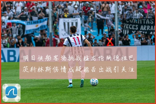 明日快船客场挑战猛龙伦纳德祖巴茨科林斯伤情成疑能否出战引关注
