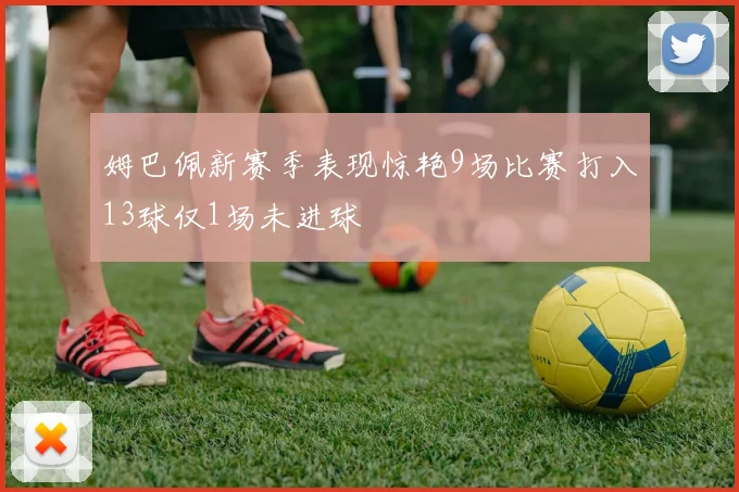 姆巴佩新赛季表现惊艳9场比赛打入13球仅1场未进球