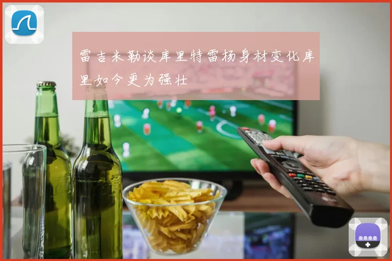 雷吉米勒谈库里特雷杨身材变化库里如今更为强壮