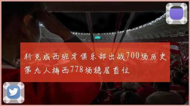 科克成西班牙俱乐部出战700场历史第九人梅西778场稳居首位