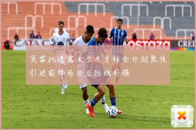 莫雷托透露米兰冬季转会计划聚焦引进前锋而非后防线补强