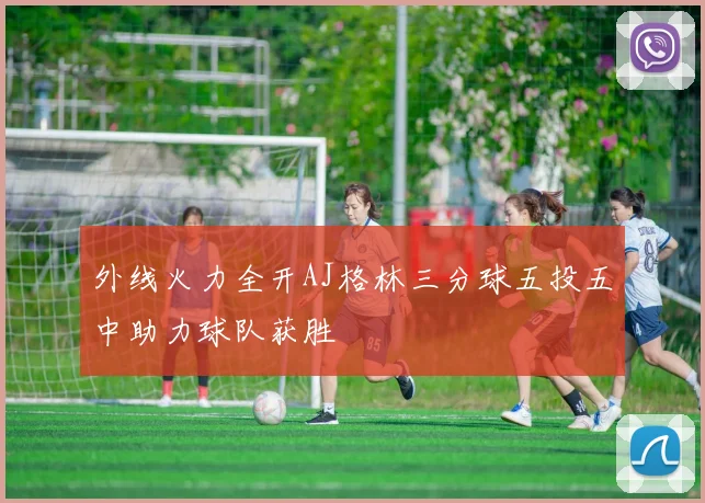 外线火力全开AJ格林三分球五投五中助力球队获胜