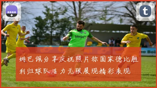 姆巴佩分享庆祝照片称国家德比胜利归球队活力无限展现精彩表现