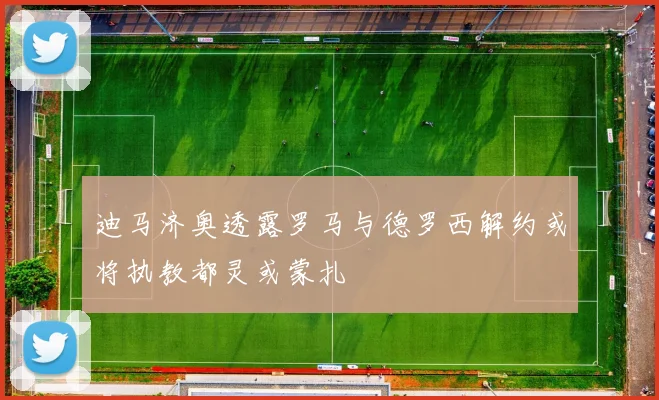 迪马济奥透露罗马与德罗西解约或将执教都灵或蒙扎