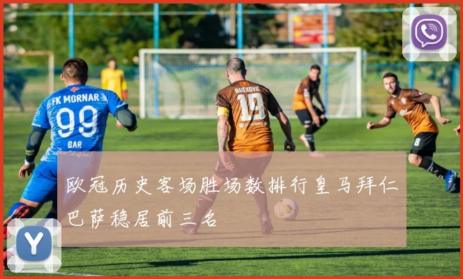 欧冠历史客场胜场数排行皇马拜仁巴萨稳居前三名