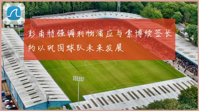 彭南特强调利物浦应与索博续签长约以巩固球队未来发展