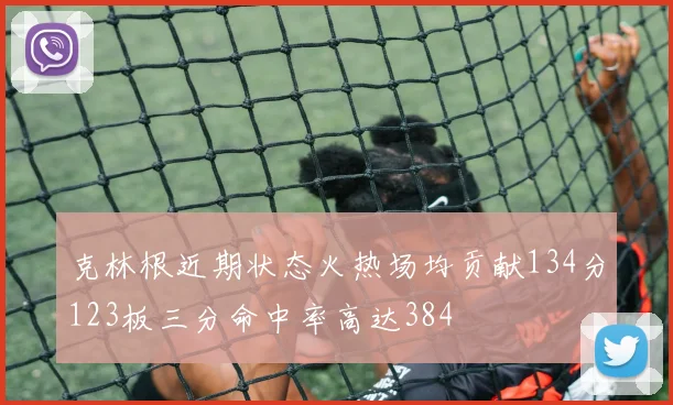 克林根近期状态火热场均贡献134分123板三分命中率高达384