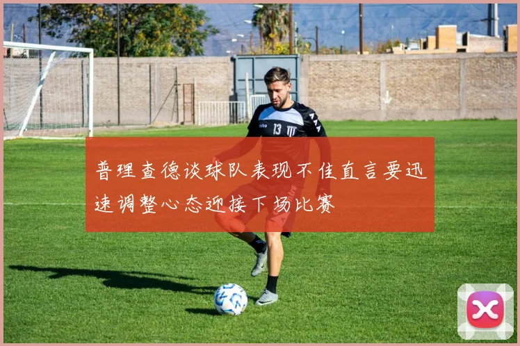 普理查德谈球队表现不佳直言要迅速调整心态迎接下场比赛