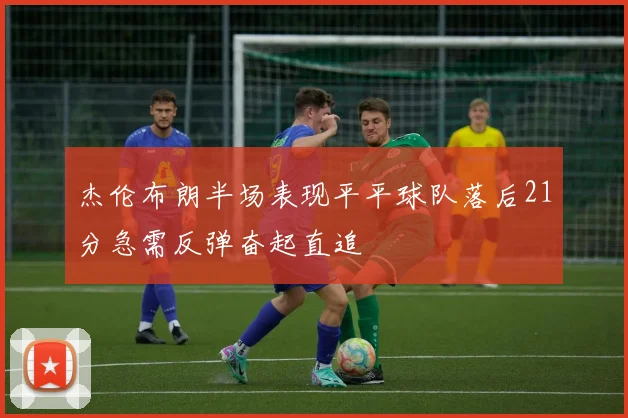 杰伦布朗半场表现平平球队落后21分急需反弹奋起直追