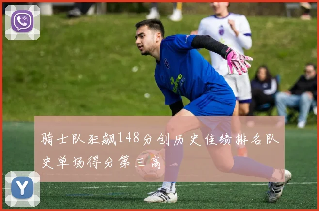 骑士队狂飙148分创历史佳绩排名队史单场得分第三高