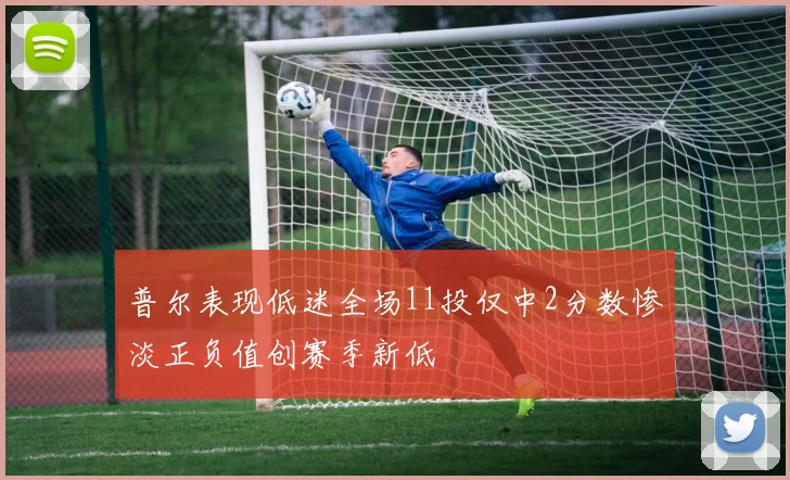 普尔表现低迷全场11投仅中2分数惨淡正负值创赛季新低