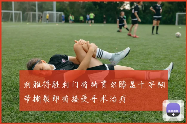 利雅得胜利门将纳贾尔膝盖十字韧带撕裂即将接受手术治疗