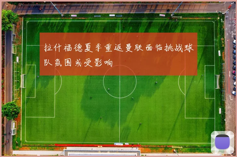 拉什福德夏季重返曼联面临挑战球队氛围或受影响