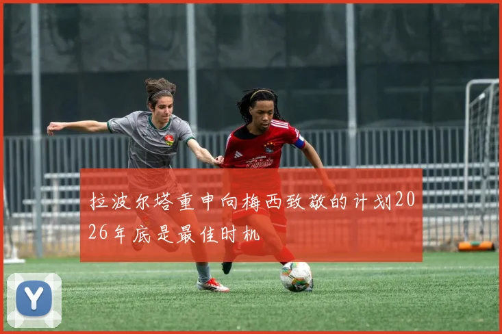 拉波尔塔重申向梅西致敬的计划2026年底是最佳时机