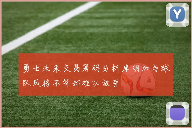 勇士未来交易筹码分析库明加与球队风格不符却难以放弃