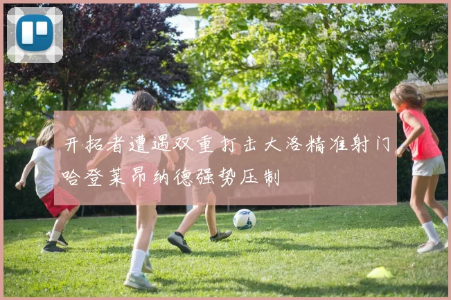 开拓者遭遇双重打击大洛精准射门哈登莱昂纳德强势压制