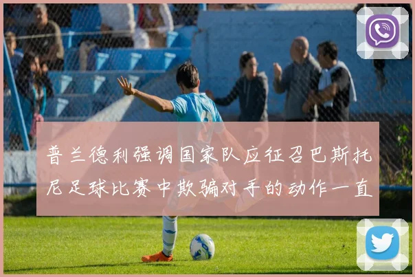 普兰德利强调国家队应征召巴斯托尼足球比赛中欺骗对手的动作一直存在