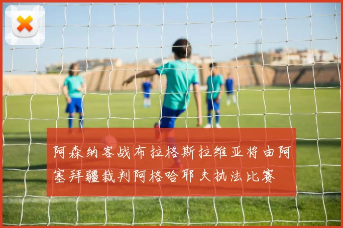 阿森纳客战布拉格斯拉维亚将由阿塞拜疆裁判阿格哈耶夫执法比赛