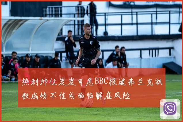 热刺帅位岌岌可危BBC报道弗兰克执教成绩不佳或面临解雇风险