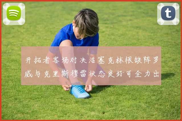 开拓者客场对决活塞克林根缺阵罗威与克里斯穆雷状态良好可全力出战