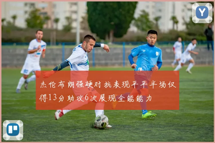 杰伦布朗强硬对抗表现平平半场仅得13分助攻6次展现全能能力