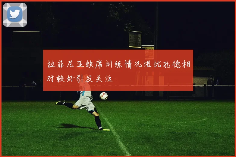拉菲尼亚缺席训练情况堪忧孔德相对较好引发关注