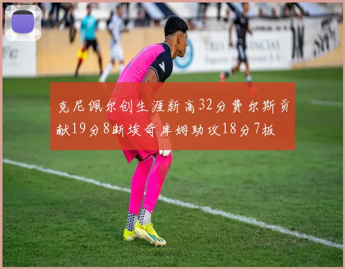 克尼佩尔创生涯新高32分费尔斯贡献19分8断埃奇库姆助攻18分7板