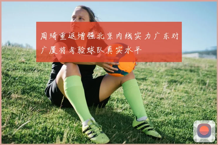周琦重返增强北京内线实力广东对广厦将考验球队真实水平