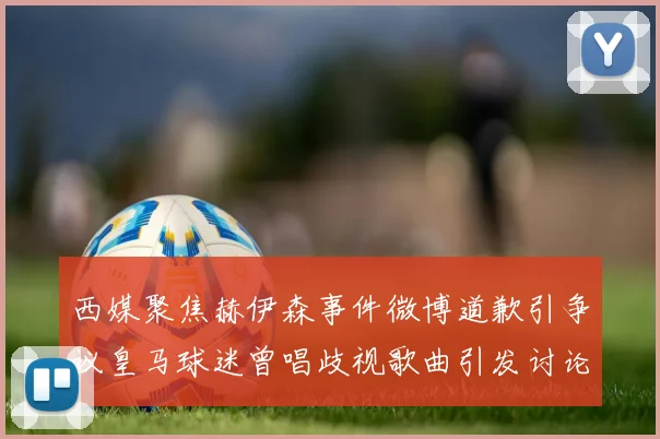 西媒聚焦赫伊森事件微博道歉引争议皇马球迷曾唱歧视歌曲引发讨论