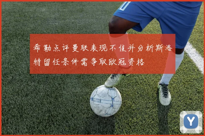 希勒点评曼联表现不佳并分析斯洛特留任条件需争取欧冠资格