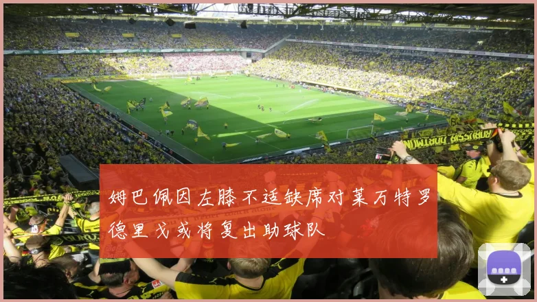 姆巴佩因左膝不适缺席对莱万特罗德里戈或将复出助球队