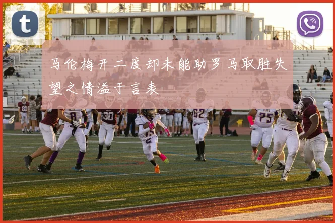 马伦梅开二度却未能助罗马取胜失望之情溢于言表