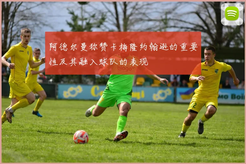 阿德尔曼称赞卡梅隆约翰逊的重要性及其融入球队的表现