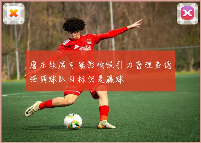 詹东缺席可能影响吸引力普理查德强调球队目标仍是赢球