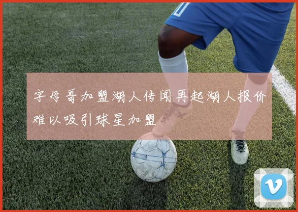 字母哥加盟湖人传闻再起湖人报价难以吸引球星加盟
