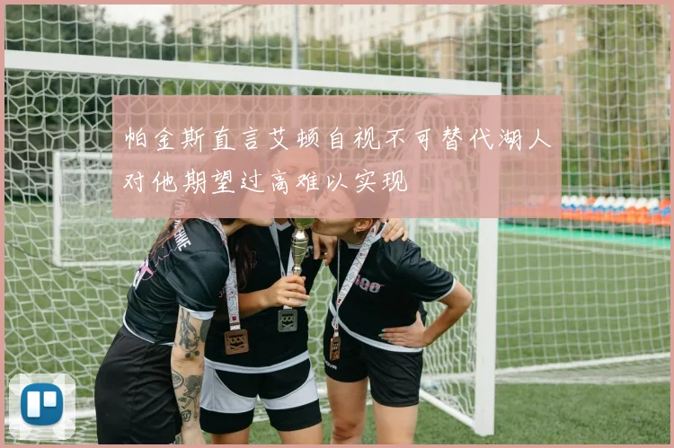 帕金斯直言艾顿自视不可替代湖人对他期望过高难以实现