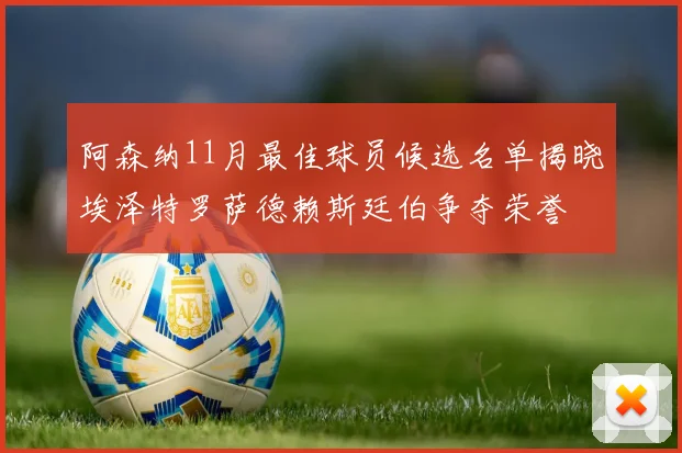 阿森纳11月最佳球员候选名单揭晓埃泽特罗萨德赖斯廷伯争夺荣誉