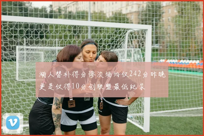湖人替补得分惨淡场均仅242分昨晚更是仅得10分创联盟最低纪录